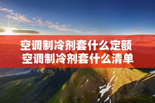 空调制冷剂套什么定额 空调制冷剂套什么清单