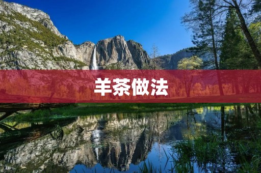 羊茶做法:传统的美味佳肴 羊茶做法:传统的美味佳肴