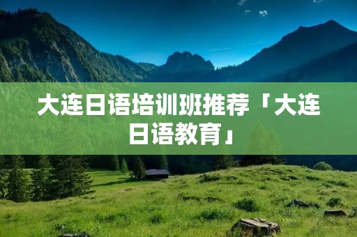 大连日语培训班推荐「大连日语教育」 大连日语培训班推荐「大连日语教育」