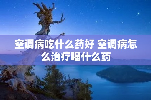 空调病吃什么药好 空调病怎么治疗喝什么药 空调病吃什么药好 空调病怎么治疗喝什么药