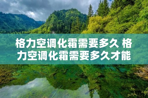 格力空调化霜需要多久 格力空调化霜需要多久才能制冷 格力空调化霜需要多久 格力空调化霜需要多久才能制冷