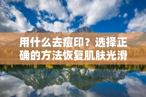 用什么去痘印？选择正确的方法恢复肌肤光滑与美丽