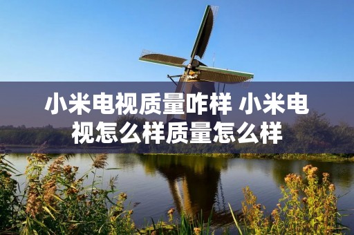 小米电视质量咋样 小米电视怎么样质量怎么样 小米电视质量咋样 小米电视怎么样质量怎么样