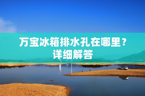 万宝冰箱排水孔在哪里?详细解答 万宝冰箱排水孔在哪里?详细解答
