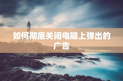 如何彻底关闭电脑上弹出的广告