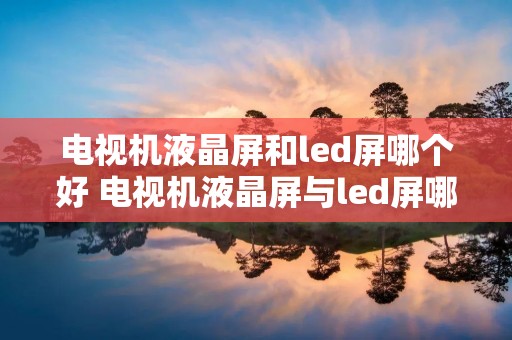 电视机液晶屏和led屏哪个好 电视机液晶屏与led屏哪个好