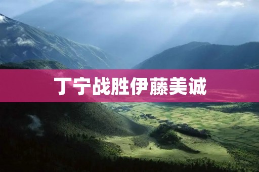 丁宁战胜伊藤美诚：一场惊心动魄的对决
