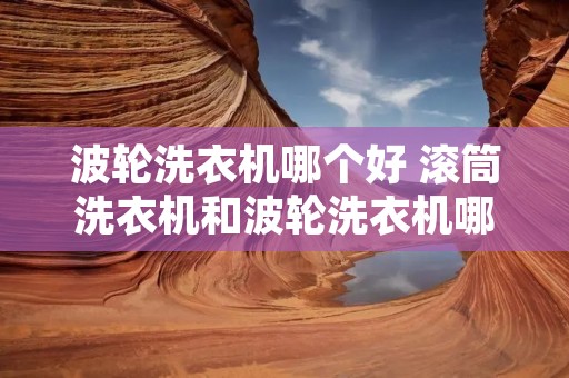 波轮洗衣机哪个好 滚筒洗衣机和波轮洗衣机哪个好 波轮洗衣机哪个好 滚筒洗衣机和波轮洗衣机哪个好