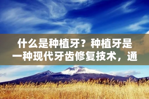什么是种植牙？种植牙是一种现代牙齿修复技术，通过将人工牙根植入患者的颌骨中，以取代缺失的牙齿。种植牙是目前最先进、最有效的牙齿修复方法之一，它不仅可以恢复牙齿的功能和美观，还可以防止颌骨吸收和牙齿移位，提高患者的生活质量。