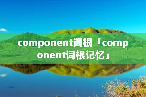 component词根「component词根记忆」