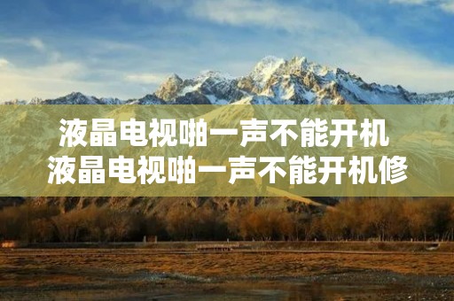 液晶电视啪一声不能开机 液晶电视啪一声不能开机修下多少钱 液晶电视啪一声不能开机 液晶电视啪一声不能开机修下多少钱