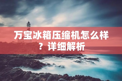 万宝冰箱压缩机怎么样?详细解析 万宝冰箱压缩机怎么样?详细解析