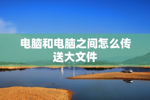 电脑和电脑之间怎么传送大文件