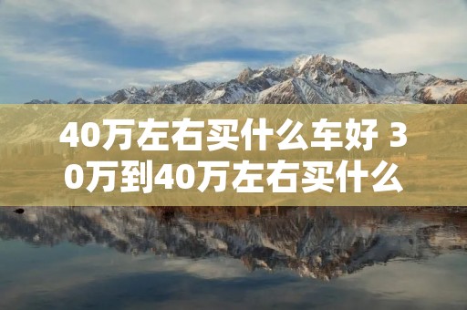 40万左右买什么车好 30万到40万左右买什么车好