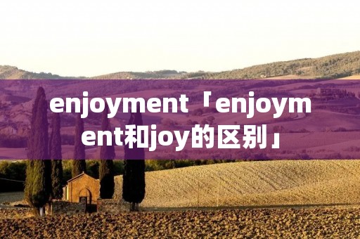 enjoyment「enjoyment和joy的区别」 enjoyment「enjoyment和joy的区别」
