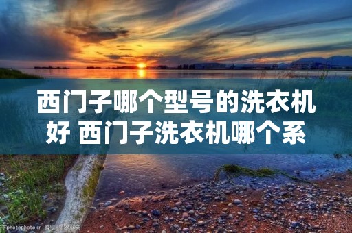 西门子哪个型号的洗衣机好 西门子洗衣机哪个系列值得买 西门子哪个型号的洗衣机好 西门子洗衣机哪个系列值得买