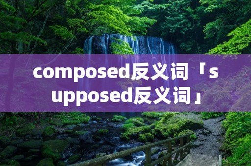 composed反义词「supposed反义词」 composed反义词「supposed反义词」