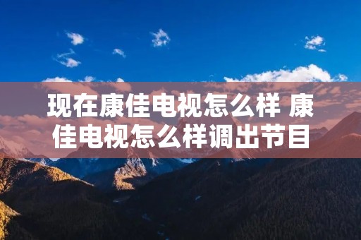 现在康佳电视怎么样 康佳电视怎么样调出节目