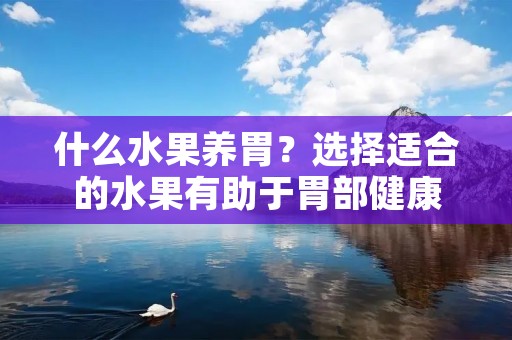 什么水果养胃？选择适合的水果有助于胃部健康