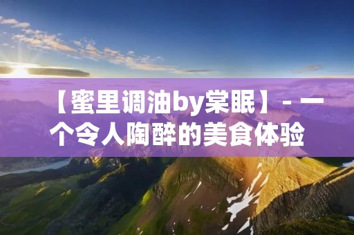 【蜜里调油by棠眠】- 一个令人陶醉的美食体验