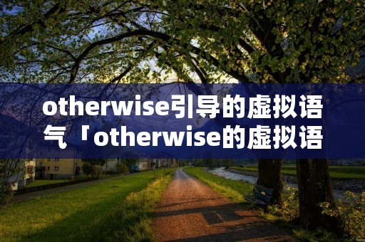 otherwise引导的虚拟语气「otherwise的虚拟语气怎么用」