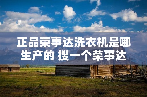 正品荣事达洗衣机是哪生产的 搜一个荣事达全自动洗衣机