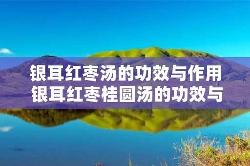 银耳红枣汤的功效与作用 银耳红枣桂圆汤的功效与作用