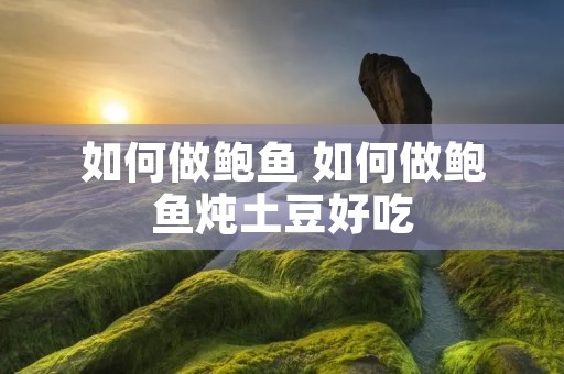 如何做鲍鱼 如何做鲍鱼炖土豆好吃