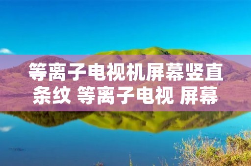 等离子电视机屏幕竖直条纹 等离子电视 屏幕竖条纹 等离子电视机屏幕竖直条纹 等离子电视 屏幕竖条纹