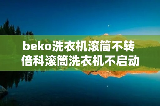 beko洗衣机滚筒不转 倍科滚筒洗衣机不启动 beko洗衣机滚筒不转 倍科滚筒洗衣机不启动