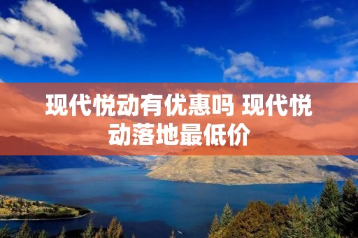 现代悦动有优惠吗 现代悦动落地最低价