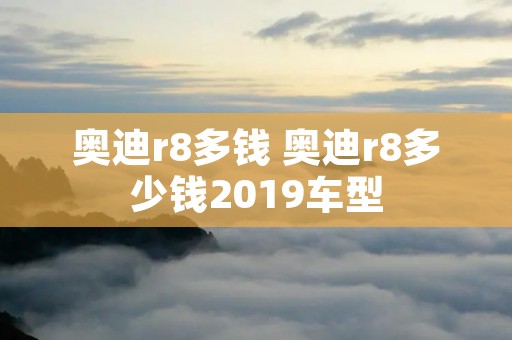 奥迪r8多钱 奥迪r8多少钱2019车型