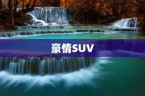 豪情SUV:狂野与优雅的完美结合 豪情SUV:狂野与优雅的完美结合