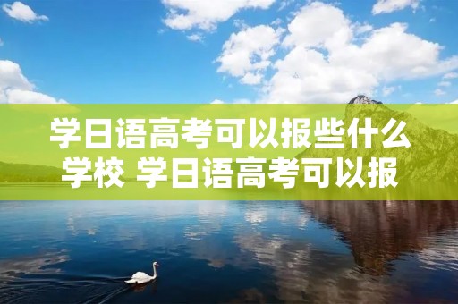 学日语高考可以报些什么学校 学日语高考可以报些什么学校民办二本 学日语高考可以报些什么学校 学日语高考可以报些什么学校民办二本