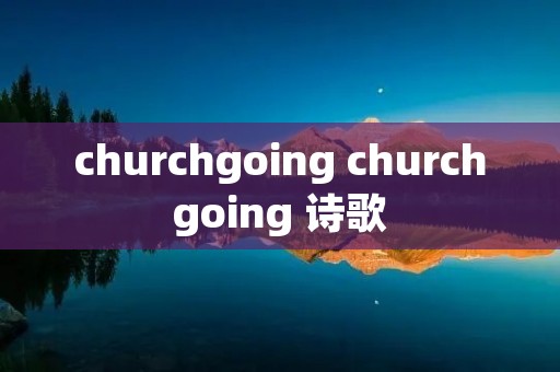churchgoing churchgoing 诗歌 churchgoing churchgoing 诗歌