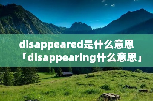 disappeared是什么意思「disappearing什么意思」 disappeared是什么意思「disappearing什么意思」