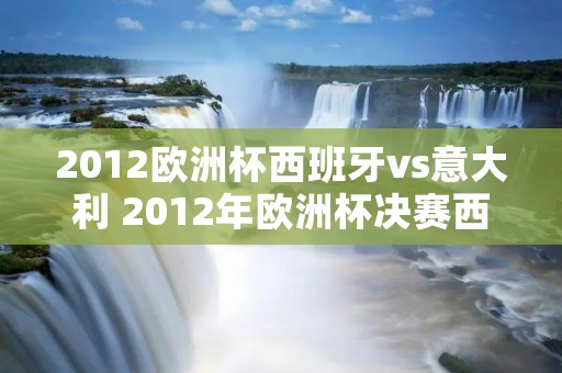 2012欧洲杯西班牙vs意大利 2012年欧洲杯决赛西班牙vs意大利黄健翔 2012欧洲杯西班牙vs意大利 2012年欧洲杯决赛西班牙vs意大利黄健翔