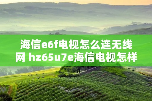 海信e6f电视怎么连无线网 hz65u7e海信电视怎样使用