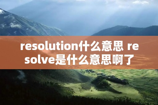 resolution什么意思 resolve是什么意思啊了