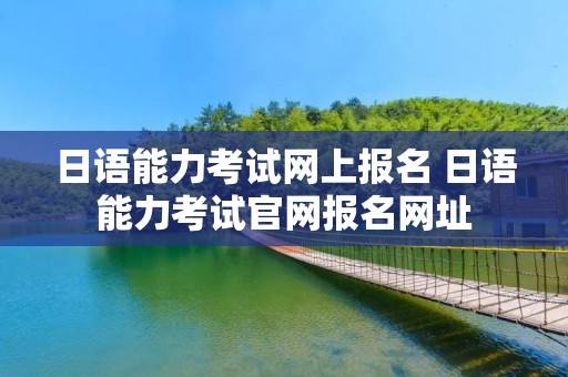 日语能力考试网上报名 日语能力考试官网报名网址