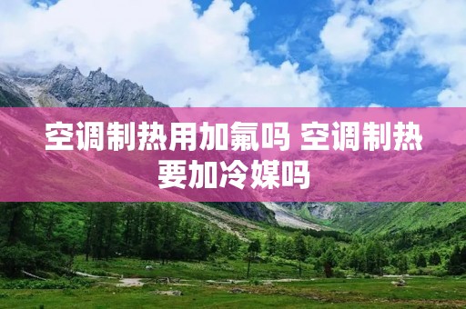 空调制热用加氟吗 空调制热要加冷媒吗 空调制热用加氟吗 空调制热要加冷媒吗