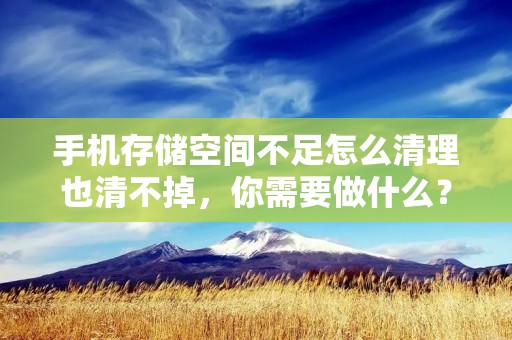 手机存储空间不足怎么清理也清不掉,你需要做什么?