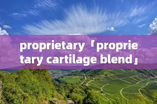 proprietary「proprietary cartilage blend」