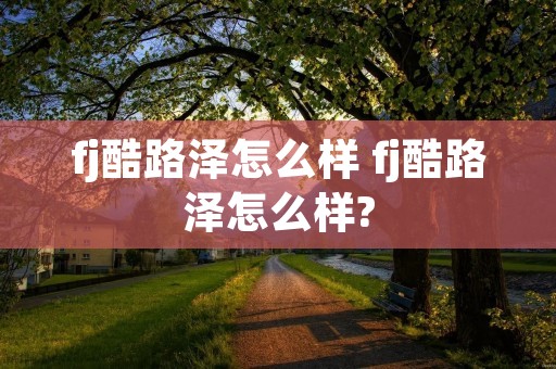 fj酷路泽怎么样 fj酷路泽怎么样?