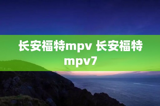 长安福特mpv 长安福特mpv7 长安福特mpv 长安福特mpv7