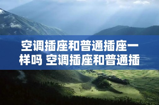 空调插座和普通插座一样吗 空调插座和普通插座一样吗?
