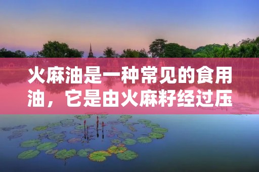 火麻油是一种常见的食用油,它是由火麻籽经过压榨而得到的。火麻油在中国有着悠久的历史,被广泛用于烹饪、药膳和保健等方面。火麻油具有独特的香味和营养价值,被誉为“润肺之油”。