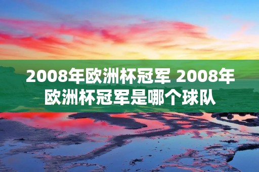 2008年欧洲杯冠军 2008年欧洲杯冠军是哪个球队 2008年欧洲杯冠军 2008年欧洲杯冠军是哪个球队