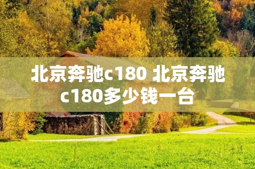 北京奔驰c180 北京奔驰c180多少钱一台 北京奔驰c180 北京奔驰c180多少钱一台
