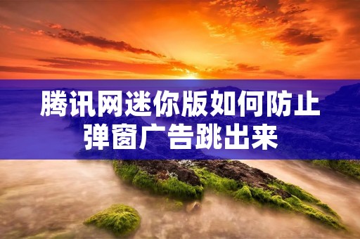 腾讯网迷你版如何防止弹窗广告跳出来